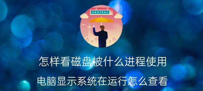 怎样看磁盘被什么进程使用 电脑显示系统在运行怎么查看？